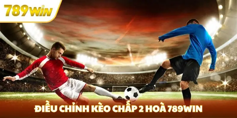 Điều chỉnh kèo chấp 2 hoà 789win theo biến động