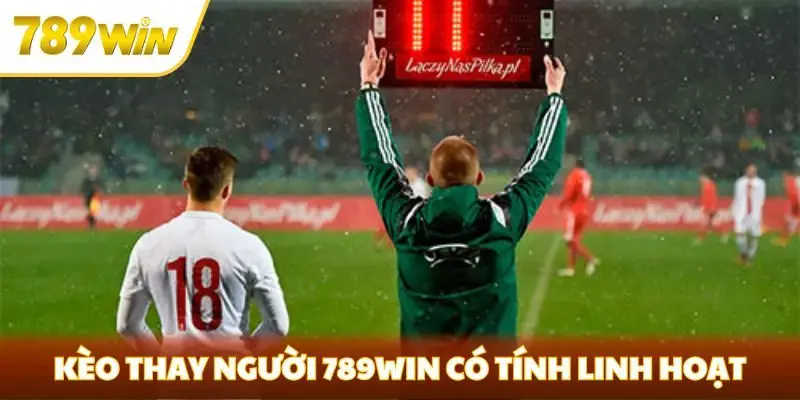 Kèo thay người 789win có tính linh hoạt